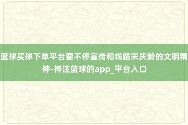 篮球买球下单平台要不停宣传和线路宋庆龄的文明精神-押注篮球的app_平台入口