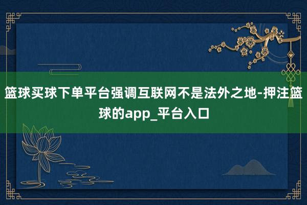 篮球买球下单平台强调互联网不是法外之地-押注篮球的app_平台入口