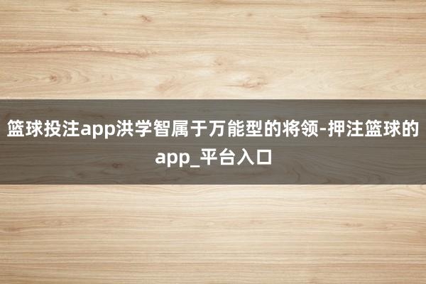 篮球投注app洪学智属于万能型的将领-押注篮球的app_平台入口