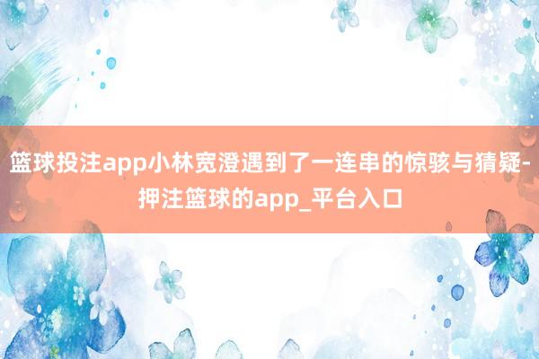 篮球投注app小林宽澄遇到了一连串的惊骇与猜疑-押注篮球的app_平台入口