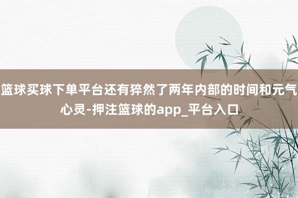 篮球买球下单平台还有猝然了两年内部的时间和元气心灵-押注篮球的app_平台入口