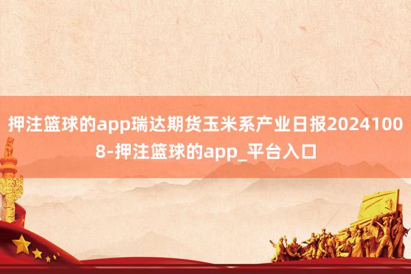 押注篮球的app瑞达期货玉米系产业日报20241008-押注篮球的app_平台入口