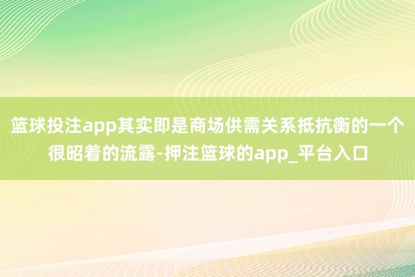 篮球投注app其实即是商场供需关系抵抗衡的一个很昭着的流露-押注篮球的app_平台入口