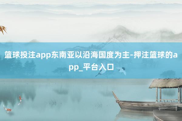 篮球投注app东南亚以沿海国度为主-押注篮球的app_平台入口