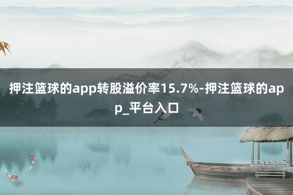 押注篮球的app转股溢价率15.7%-押注篮球的app_平台入口