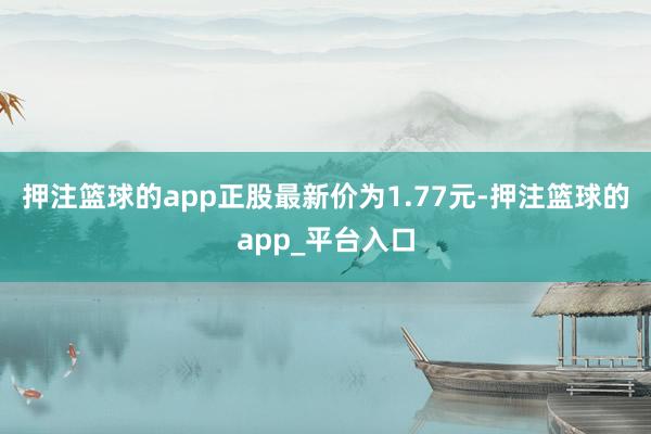 押注篮球的app正股最新价为1.77元-押注篮球的app_平台入口