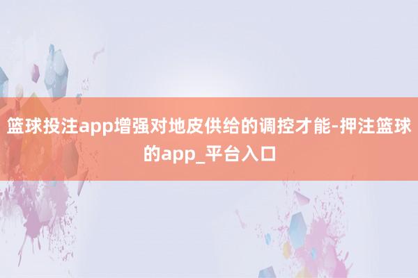 篮球投注app增强对地皮供给的调控才能-押注篮球的app_平台入口