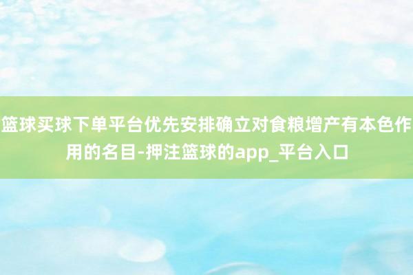 篮球买球下单平台优先安排确立对食粮增产有本色作用的名目-押注篮球的app_平台入口