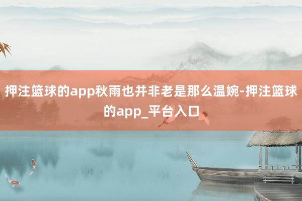 押注篮球的app秋雨也并非老是那么温婉-押注篮球的app_平台入口