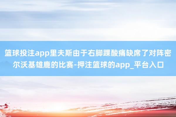 篮球投注app里夫斯由于右脚踝酸痛缺席了对阵密尔沃基雄鹿的比赛-押注篮球的app_平台入口