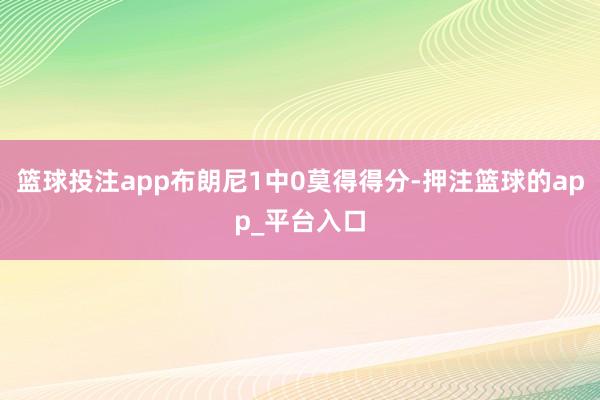篮球投注app布朗尼1中0莫得得分-押注篮球的app_平台入口