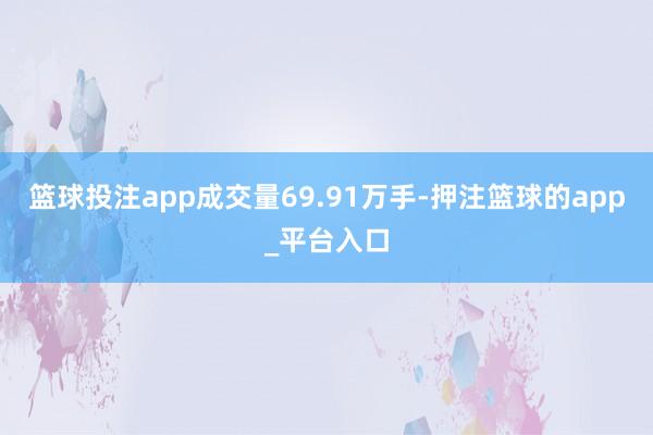 篮球投注app成交量69.91万手-押注篮球的app_平台入口