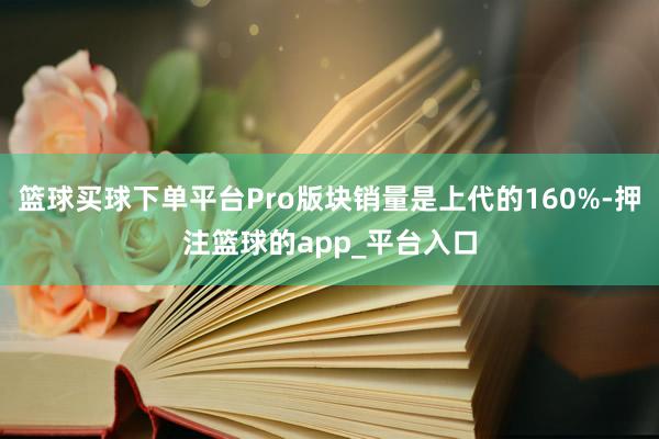 篮球买球下单平台Pro版块销量是上代的160%-押注篮球的app_平台入口