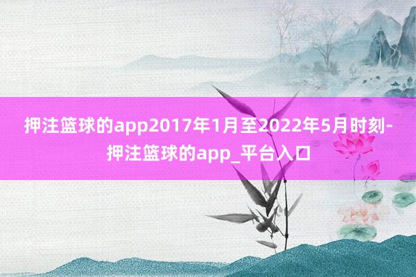 押注篮球的app2017年1月至2022年5月时刻-押注篮球的app_平台入口