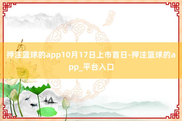 押注篮球的app10月17日上市首日-押注篮球的app_平台入口