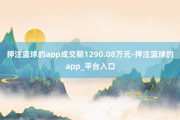 押注篮球的app成交额1290.08万元-押注篮球的app_平台入口