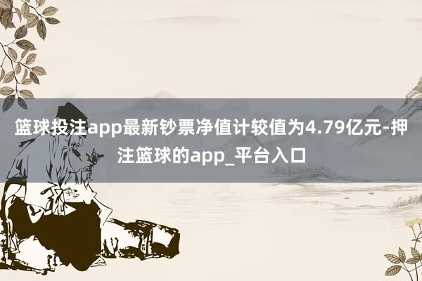 篮球投注app最新钞票净值计较值为4.79亿元-押注篮球的app_平台入口