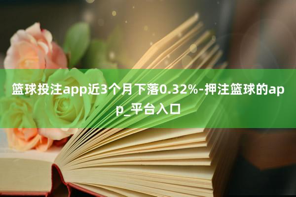 篮球投注app近3个月下落0.32%-押注篮球的app_平台入口