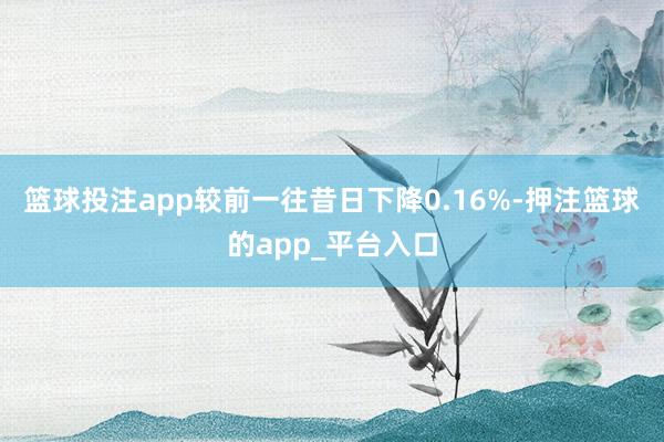 篮球投注app较前一往昔日下降0.16%-押注篮球的app_平台入口