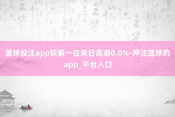 篮球投注app较前一往来日高潮0.0%-押注篮球的app_平台入口