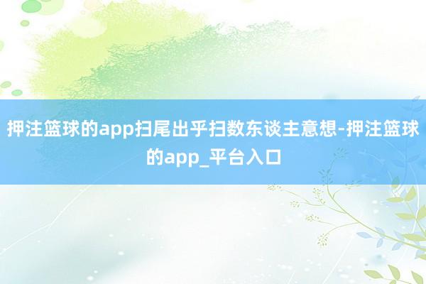 押注篮球的app扫尾出乎扫数东谈主意想-押注篮球的app_平台入口