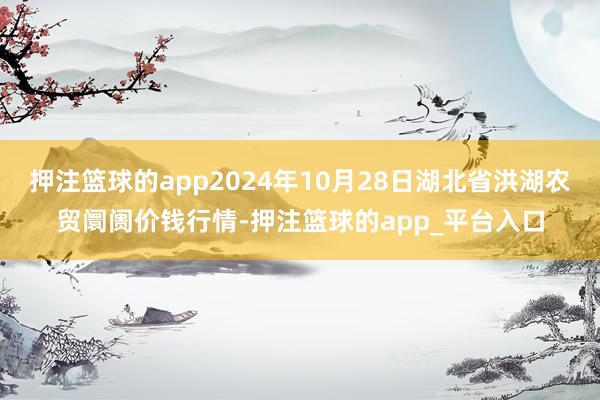 押注篮球的app2024年10月28日湖北省洪湖农贸阛阓价钱行情-押注篮球的app_平台入口