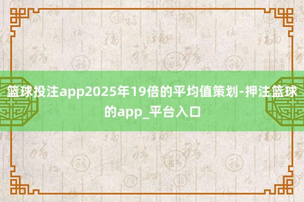 篮球投注app2025年19倍的平均值策划-押注篮球的app_平台入口