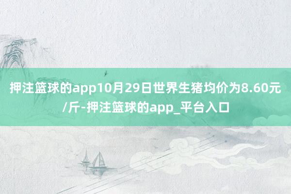 押注篮球的app10月29日世界生猪均价为8.60元/斤-押注篮球的app_平台入口