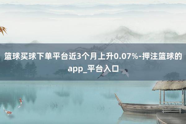 篮球买球下单平台近3个月上升0.07%-押注篮球的app_平台入口