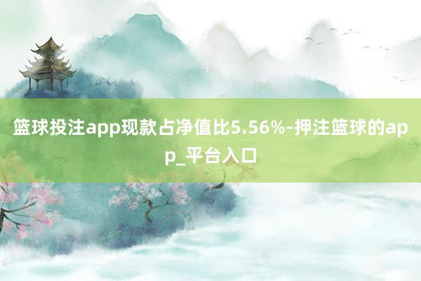 篮球投注app现款占净值比5.56%-押注篮球的app_平台入口