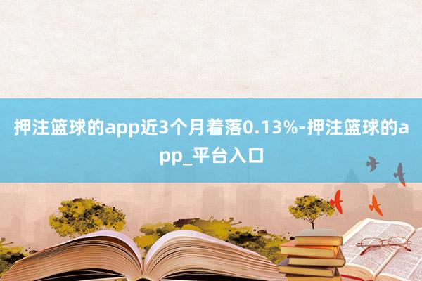 押注篮球的app近3个月着落0.13%-押注篮球的app_平台入口