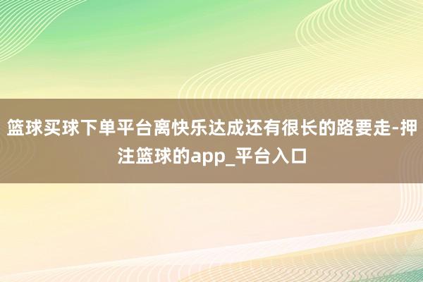 篮球买球下单平台离快乐达成还有很长的路要走-押注篮球的app_平台入口