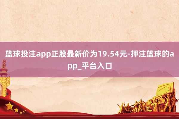 篮球投注app正股最新价为19.54元-押注篮球的app_平台入口