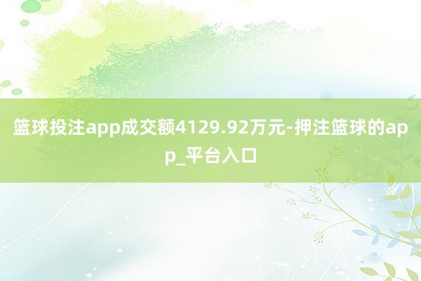 篮球投注app成交额4129.92万元-押注篮球的app_平台入口