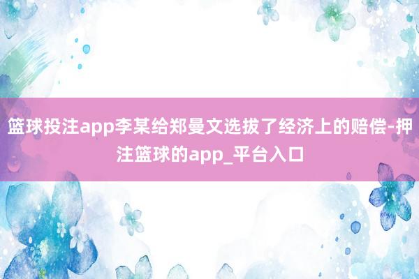篮球投注app李某给郑曼文选拔了经济上的赔偿-押注篮球的app_平台入口