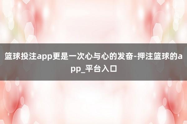 篮球投注app更是一次心与心的发奋-押注篮球的app_平台入口
