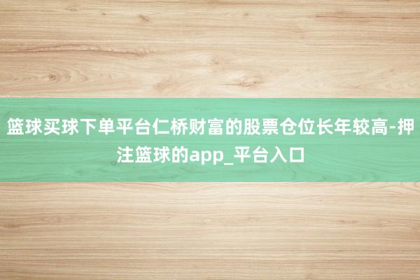 篮球买球下单平台仁桥财富的股票仓位长年较高-押注篮球的app_平台入口