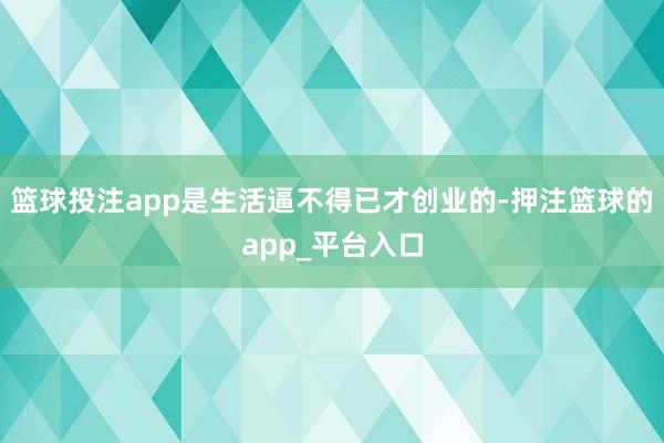 篮球投注app是生活逼不得已才创业的-押注篮球的app_平台入口