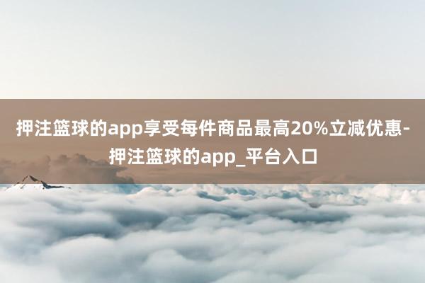 押注篮球的app享受每件商品最高20%立减优惠-押注篮球的app_平台入口