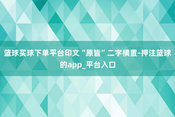 篮球买球下单平台印文“原皆”二字横置-押注篮球的app_平台入口