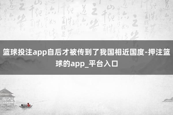 篮球投注app自后才被传到了我国相近国度-押注篮球的app_平台入口