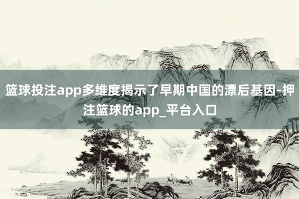 篮球投注app多维度揭示了早期中国的漂后基因-押注篮球的app_平台入口