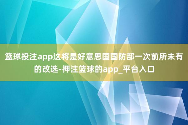 篮球投注app这将是好意思国国防部一次前所未有的改选-押注篮球的app_平台入口