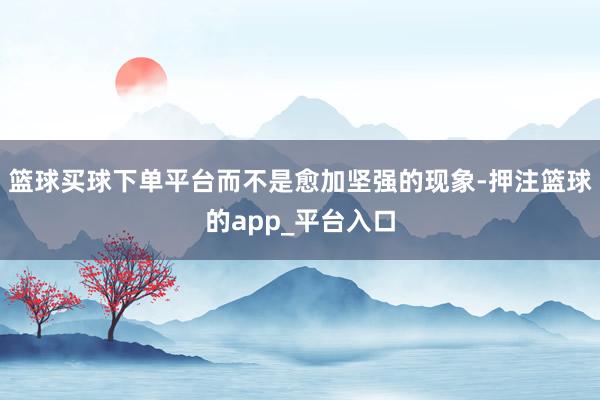 篮球买球下单平台而不是愈加坚强的现象-押注篮球的app_平台入口