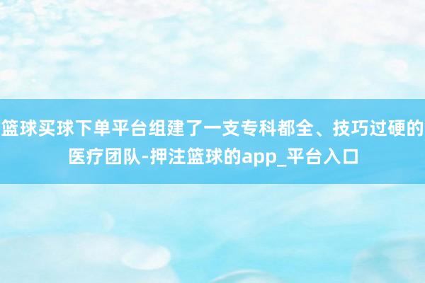 篮球买球下单平台组建了一支专科都全、技巧过硬的医疗团队-押注篮球的app_平台入口