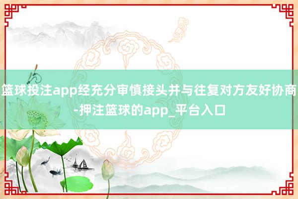 篮球投注app经充分审慎接头并与往复对方友好协商-押注篮球的app_平台入口