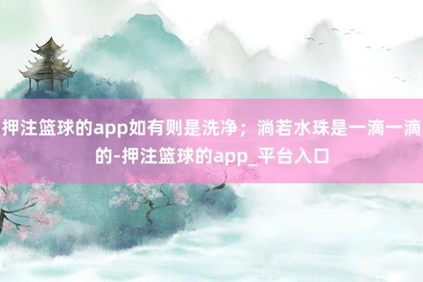 押注篮球的app如有则是洗净；淌若水珠是一滴一滴的-押注篮球的app_平台入口