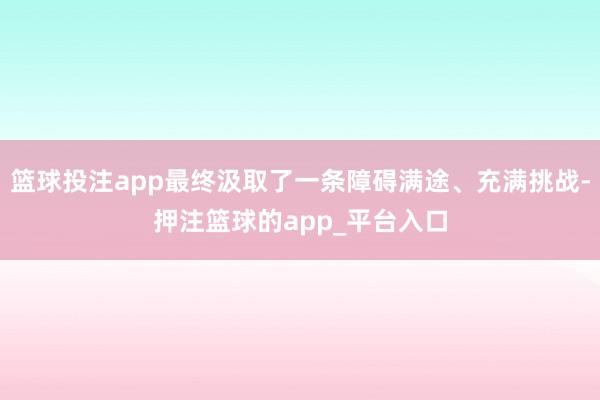 篮球投注app最终汲取了一条障碍满途、充满挑战-押注篮球的app_平台入口