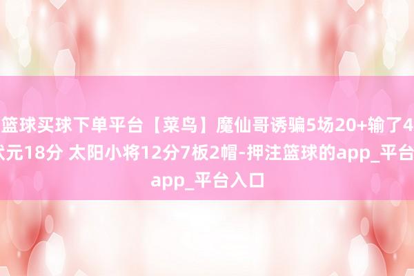 篮球买球下单平台【菜鸟】魔仙哥诱骗5场20+输了4场 状元18分 太阳小将12分7板2帽-押注篮球的app_平台入口