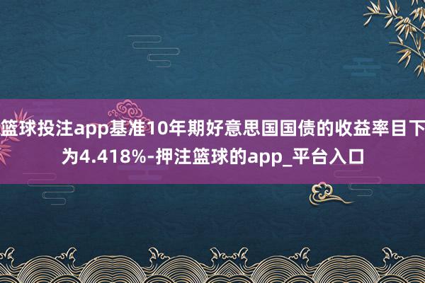 篮球投注app基准10年期好意思国国债的收益率目下为4.418%-押注篮球的app_平台入口